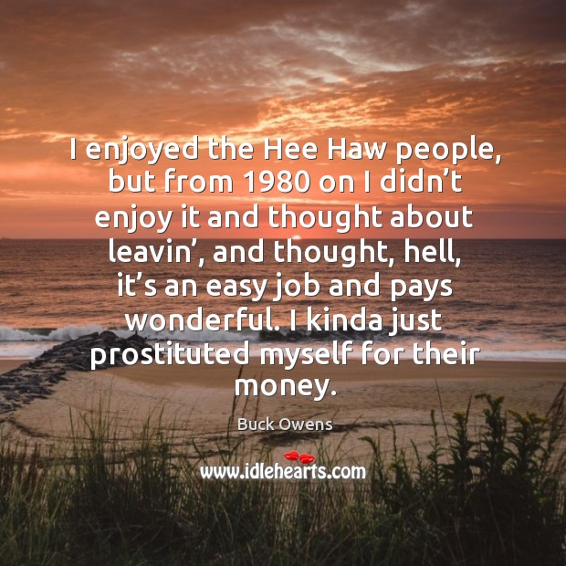I enjoyed the hee haw people, but from 1980 on I didn’t enjoy it and thought about leavin’ Buck Owens Picture Quote