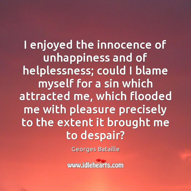 I enjoyed the innocence of unhappiness and of helplessness; could I blame Georges Bataille Picture Quote