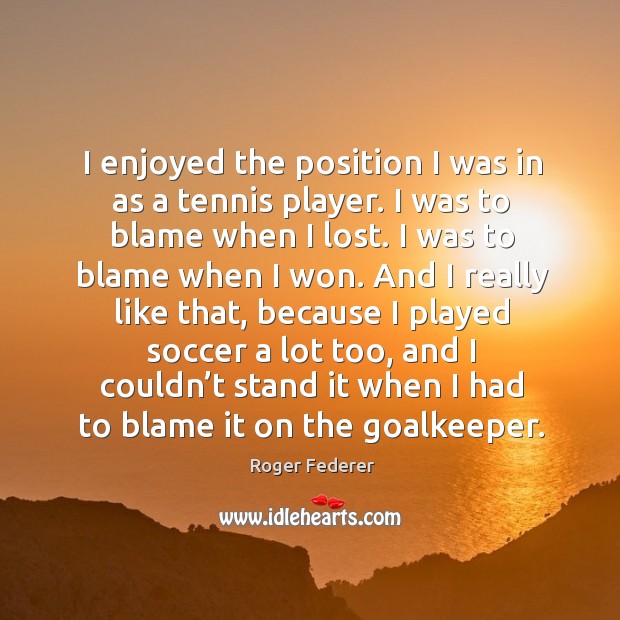 I enjoyed the position I was in as a tennis player. I was to blame when I lost. Soccer Quotes Image