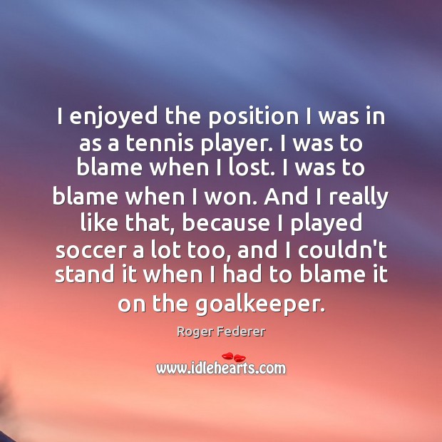 I enjoyed the position I was in as a tennis player. I Roger Federer Picture Quote