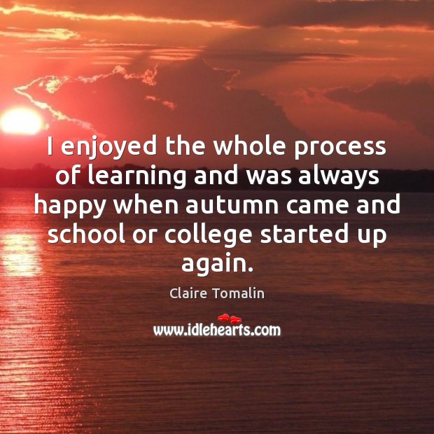 I enjoyed the whole process of learning and was always happy when Claire Tomalin Picture Quote