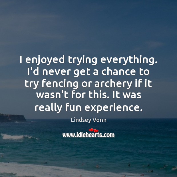 I enjoyed trying everything. I’d never get a chance to try fencing Lindsey Vonn Picture Quote