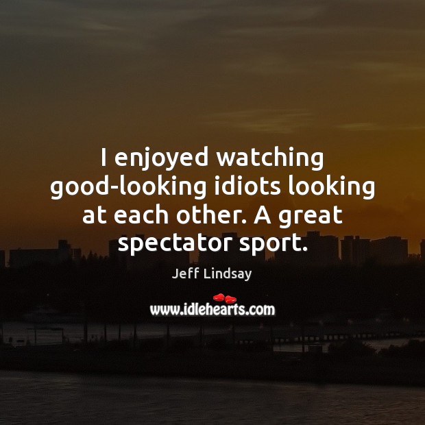 I enjoyed watching good-looking idiots looking at each other. A great spectator sport. Image