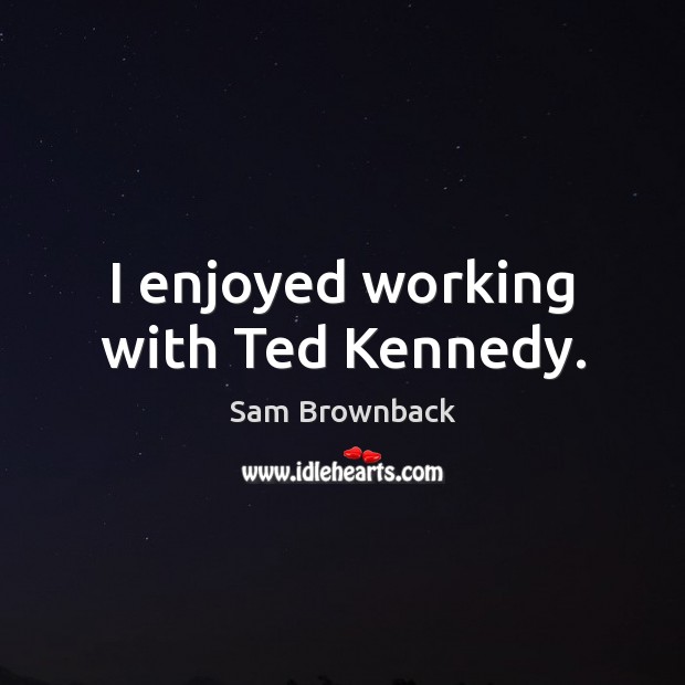 I enjoyed working with Ted Kennedy. Sam Brownback Picture Quote