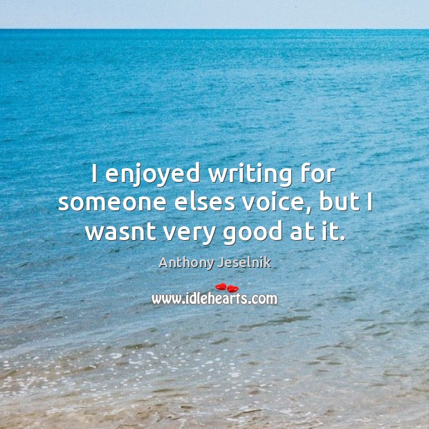 I enjoyed writing for someone elses voice, but I wasnt very good at it. Anthony Jeselnik Picture Quote