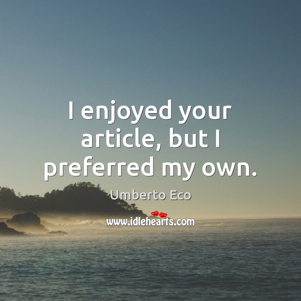 I enjoyed your article, but I preferred my own. Umberto Eco Picture Quote