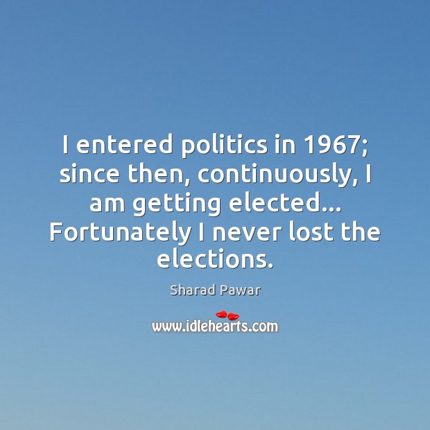 I entered politics in 1967; since then, continuously, I am getting elected… Fortunately Politics Quotes Image