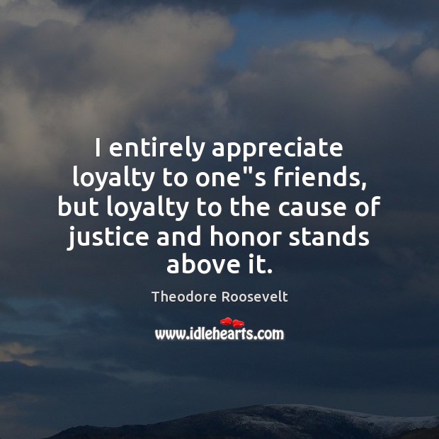 I entirely appreciate loyalty to one”s friends, but loyalty to the Theodore Roosevelt Picture Quote