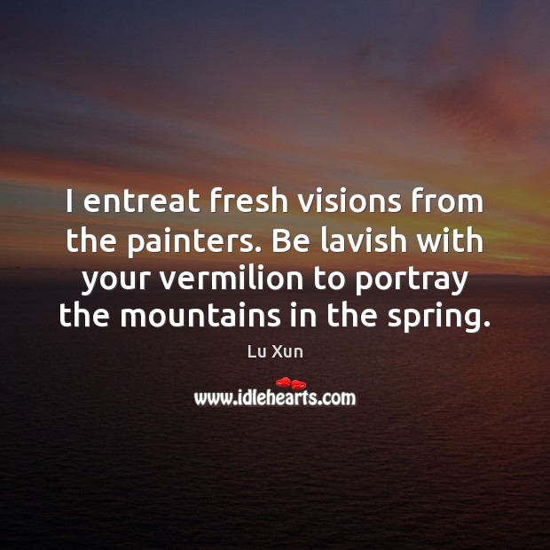 I entreat fresh visions from the painters. Be lavish with your vermilion Image