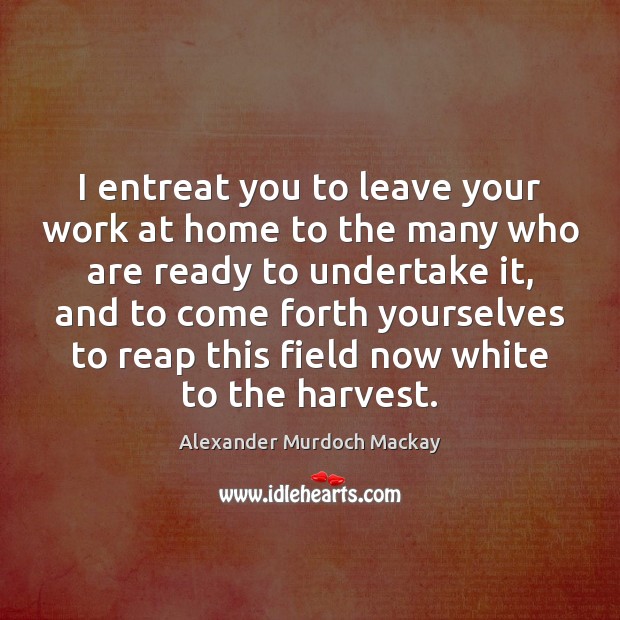 I entreat you to leave your work at home to the many Alexander Murdoch Mackay Picture Quote
