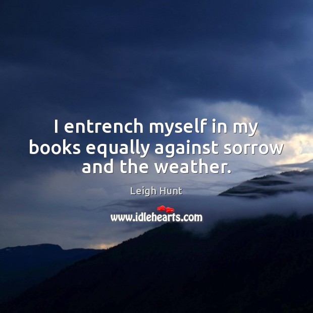 I entrench myself in my books equally against sorrow and the weather. Leigh Hunt Picture Quote