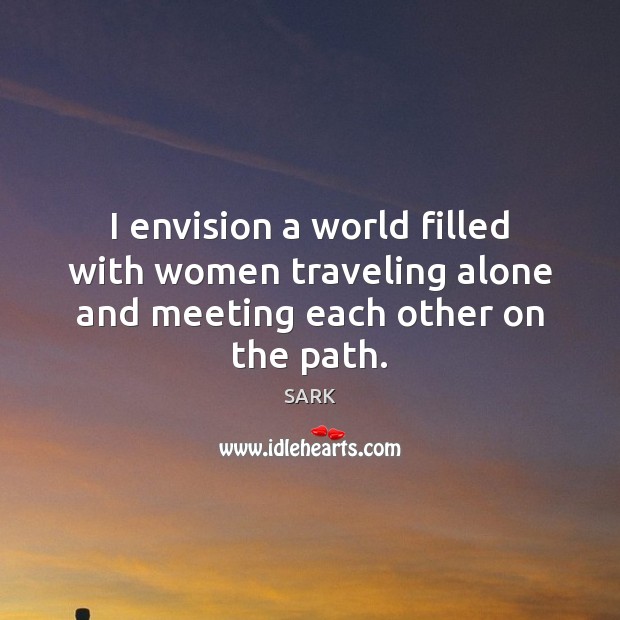 I envision a world filled with women traveling alone and meeting each other on the path. SARK Picture Quote