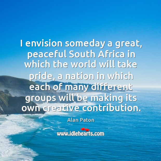 I envision someday a great, peaceful south africa in which the world will take pride Alan Paton Picture Quote