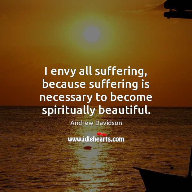 I envy all suffering, because suffering is necessary to become spiritually beautiful. Image