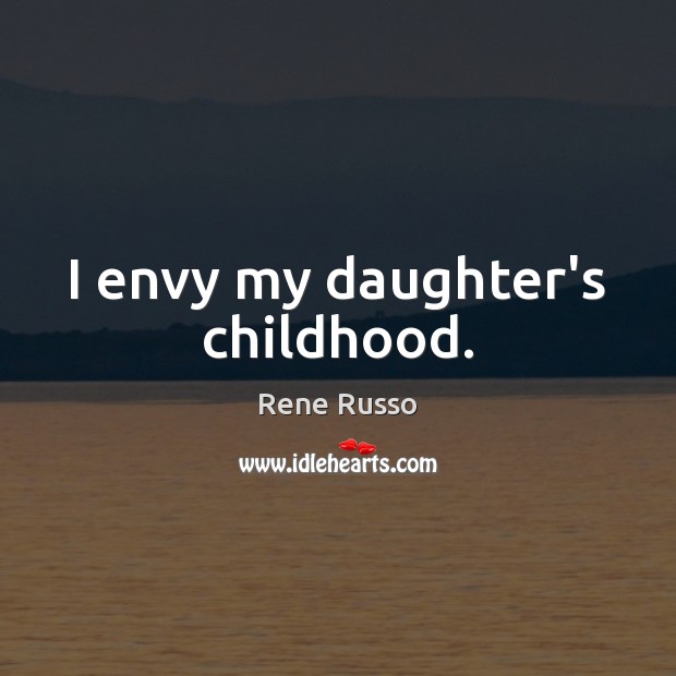 I envy my daughter’s childhood. Rene Russo Picture Quote