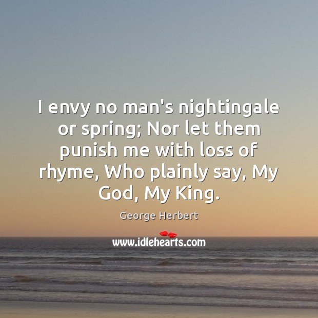 I envy no man’s nightingale or spring; Nor let them punish me George Herbert Picture Quote