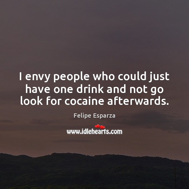 I envy people who could just have one drink and not go look for cocaine afterwards. Felipe Esparza Picture Quote