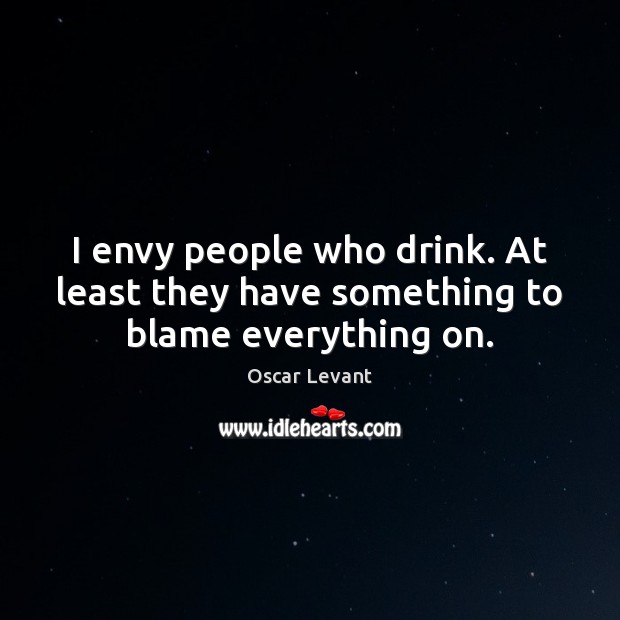 I envy people who drink. At least they have something to blame everything on. Oscar Levant Picture Quote