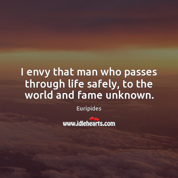 I envy that man who passes through life safely, to the world and fame unknown. Euripides Picture Quote