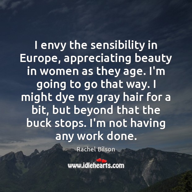 I envy the sensibility in Europe, appreciating beauty in women as they Rachel Bilson Picture Quote