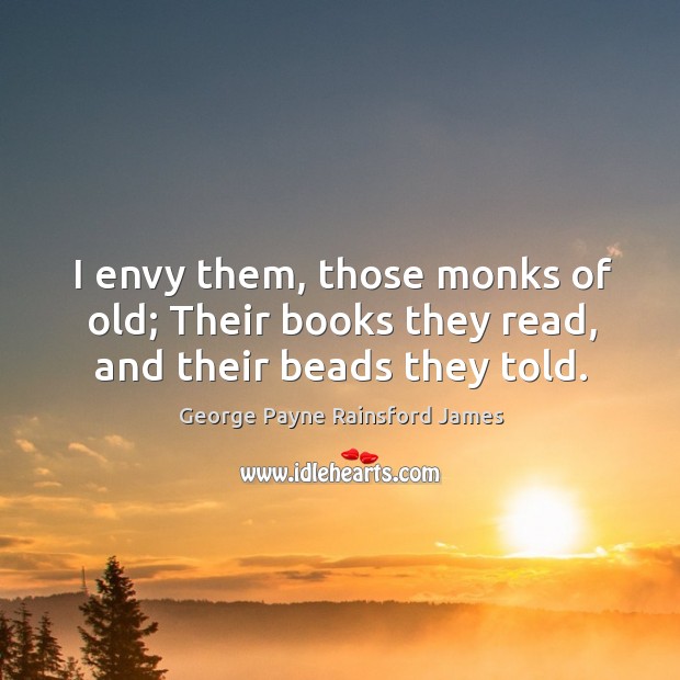 I envy them, those monks of old; Their books they read, and their beads they told. 