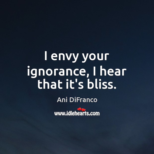 I envy your ignorance, I hear that it’s bliss. Ani DiFranco Picture Quote