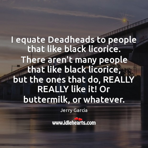I equate Deadheads to people that like black licorice. There aren’t many Jerry Garcia Picture Quote