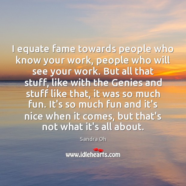 I equate fame towards people who know your work, people who will Sandra Oh Picture Quote