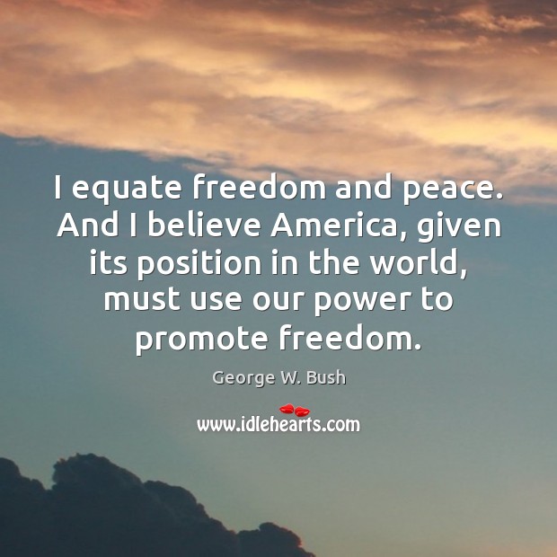 I equate freedom and peace. And I believe America, given its position George W. Bush Picture Quote