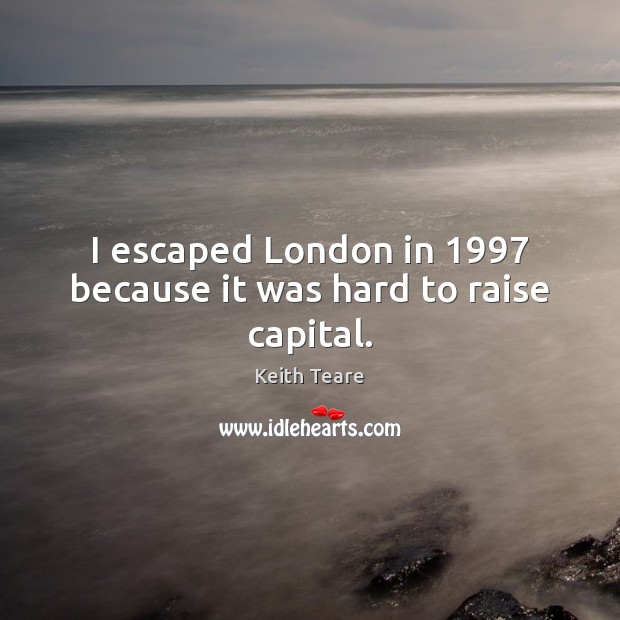 I escaped London in 1997 because it was hard to raise capital. Keith Teare Picture Quote