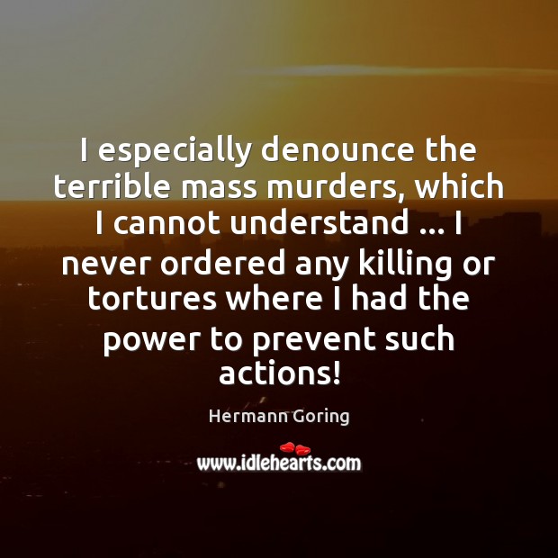 I especially denounce the terrible mass murders, which I cannot understand … I Hermann Goring Picture Quote