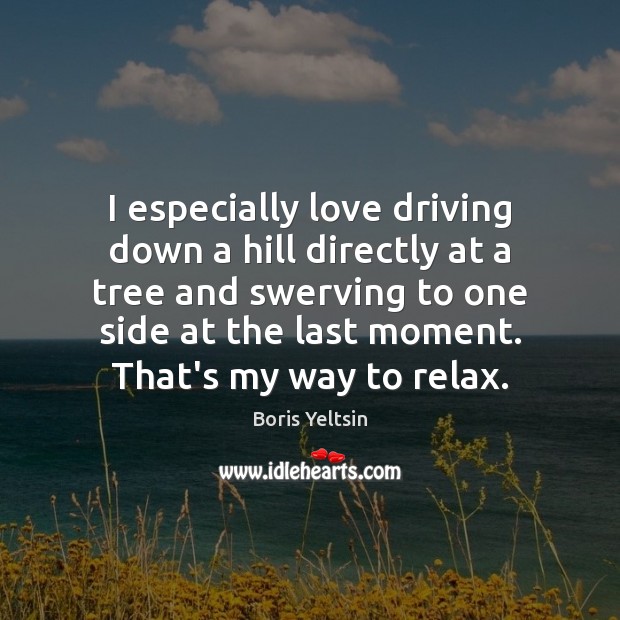 I especially love driving down a hill directly at a tree and Boris Yeltsin Picture Quote