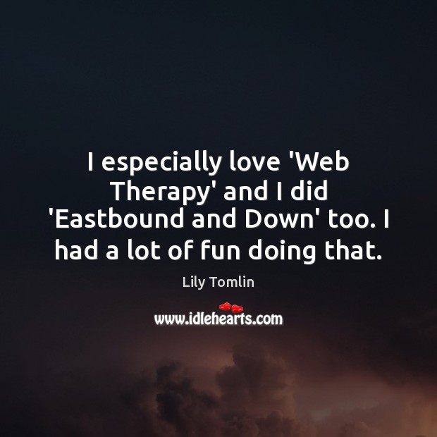 I especially love ‘Web Therapy’ and I did ‘Eastbound and Down’ too. Lily Tomlin Picture Quote