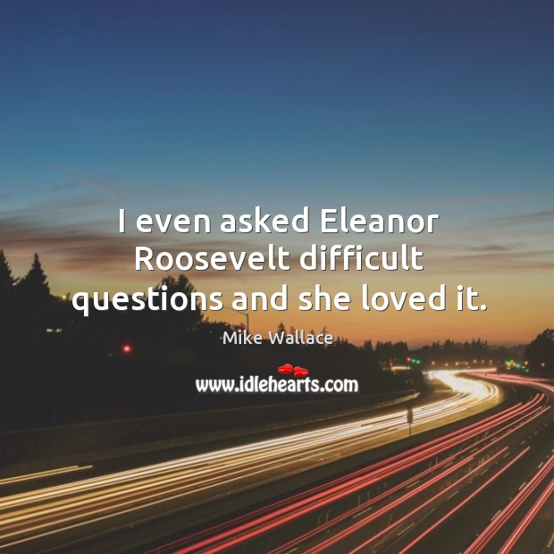 I even asked eleanor roosevelt difficult questions and she loved it. Image