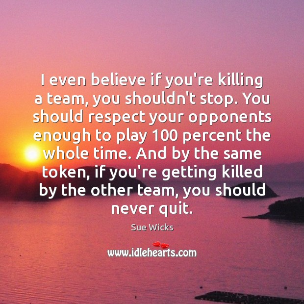 I even believe if you’re killing a team, you shouldn’t stop. You Sue Wicks Picture Quote