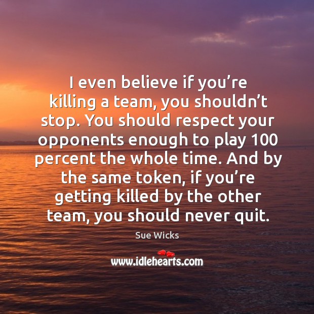 I even believe if you’re killing a team, you shouldn’t stop. Sue Wicks Picture Quote