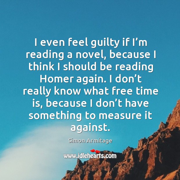 I even feel guilty if I’m reading a novel, because I think I should be reading homer again. Simon Armitage Picture Quote