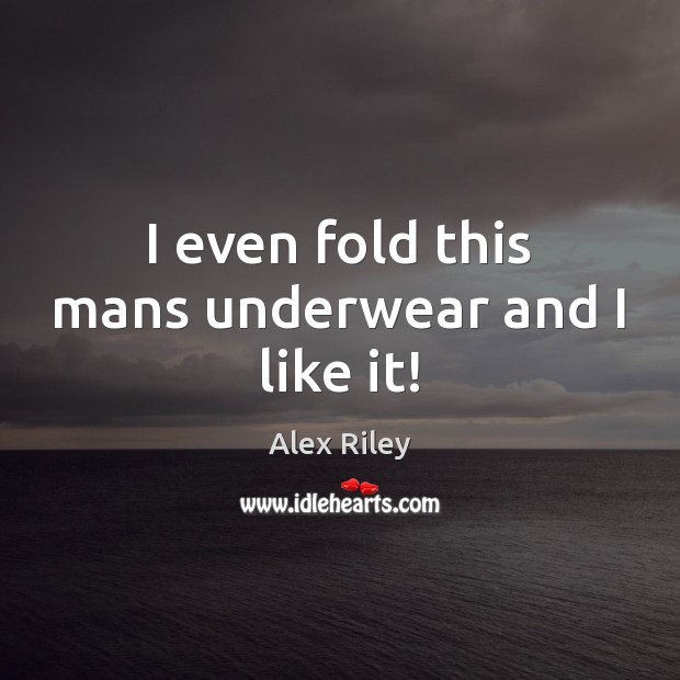 I even fold this mans underwear and I like it! Alex Riley Picture Quote