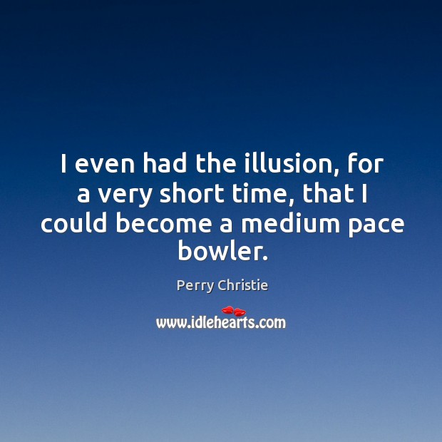 I even had the illusion, for a very short time, that I could become a medium pace bowler. Perry Christie Picture Quote