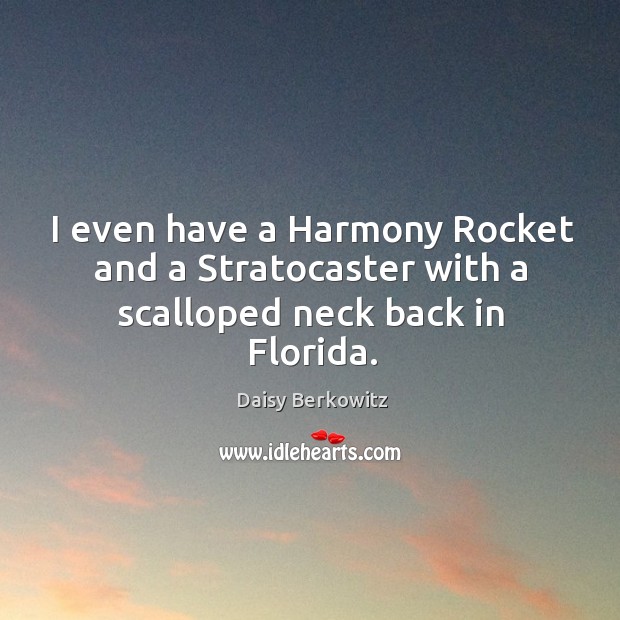 I even have a harmony rocket and a stratocaster with a scalloped neck back in florida. Daisy Berkowitz Picture Quote