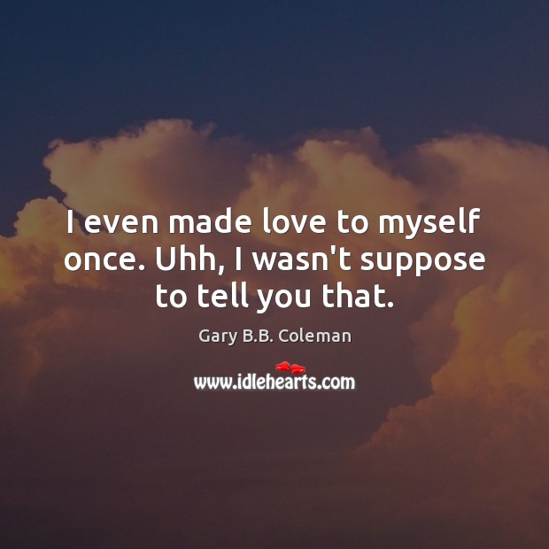I even made love to myself once. Uhh, I wasn’t suppose to tell you that. Gary B.B. Coleman Picture Quote
