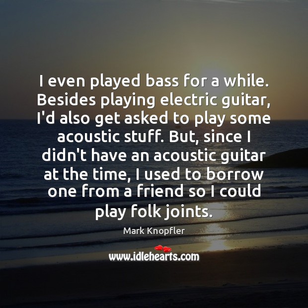 I even played bass for a while. Besides playing electric guitar, I’d Mark Knopfler Picture Quote