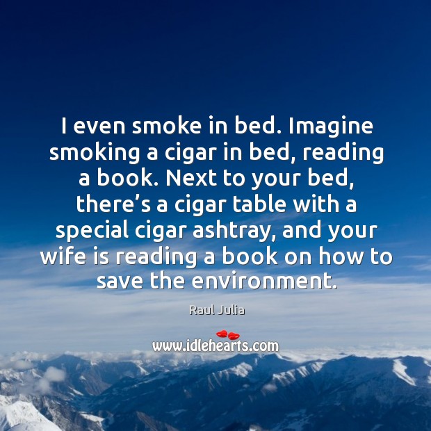 I even smoke in bed. Imagine smoking a cigar in bed, reading a book. Raul Julia Picture Quote