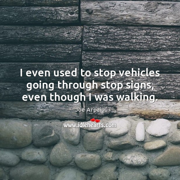 I even used to stop vehicles going through stop signs, even though I was walking. Joe Arpaio Picture Quote