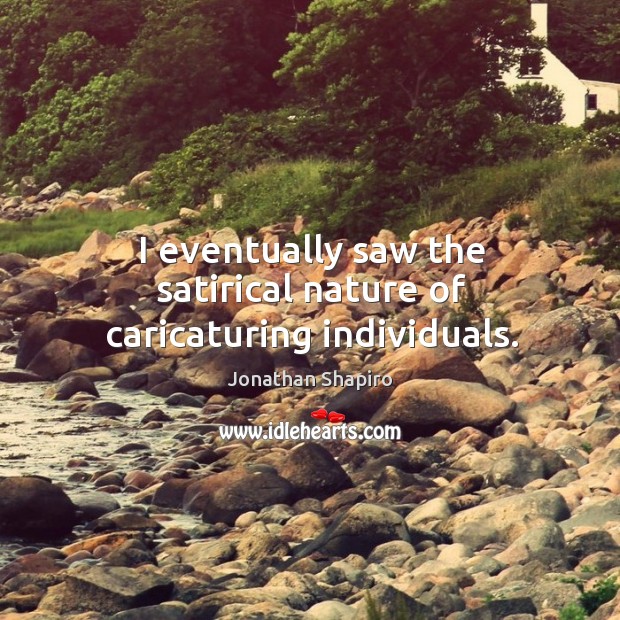 I eventually saw the satirical nature of caricaturing individuals. Jonathan Shapiro Picture Quote