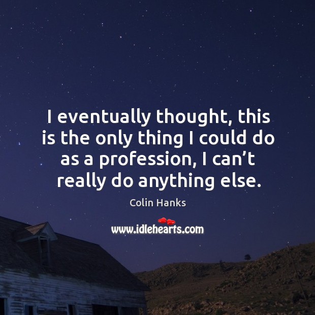 I eventually thought, this is the only thing I could do as a profession, I can’t really do anything else. Colin Hanks Picture Quote