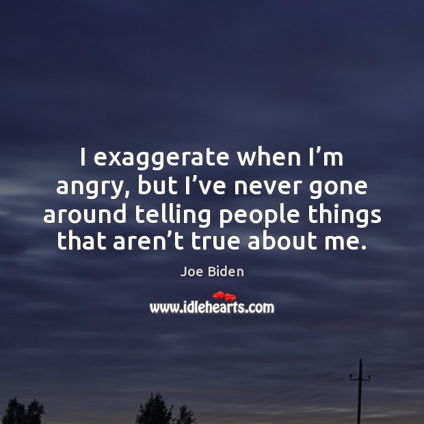 I exaggerate when I’m angry, but I’ve never gone around Joe Biden Picture Quote