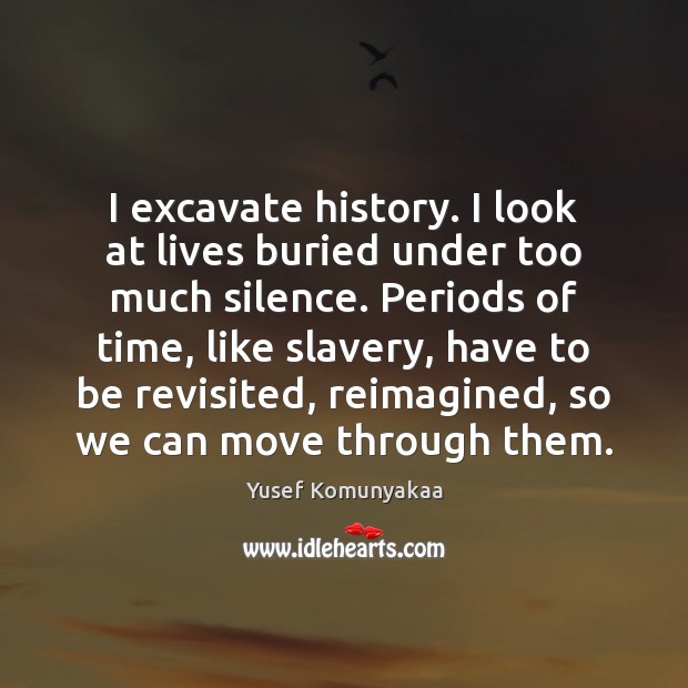 I excavate history. I look at lives buried under too much silence. Yusef Komunyakaa Picture Quote