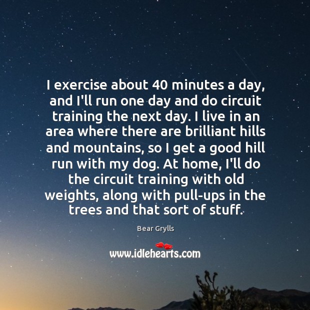 I exercise about 40 minutes a day, and I’ll run one day and Bear Grylls Picture Quote