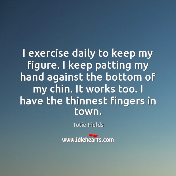 I exercise daily to keep my figure. I keep patting my hand Totie Fields Picture Quote